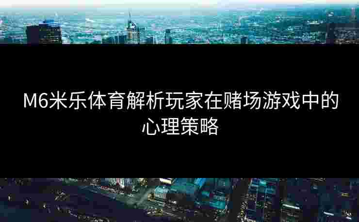 M6米乐体育解析玩家在赌场游戏中的心理策略