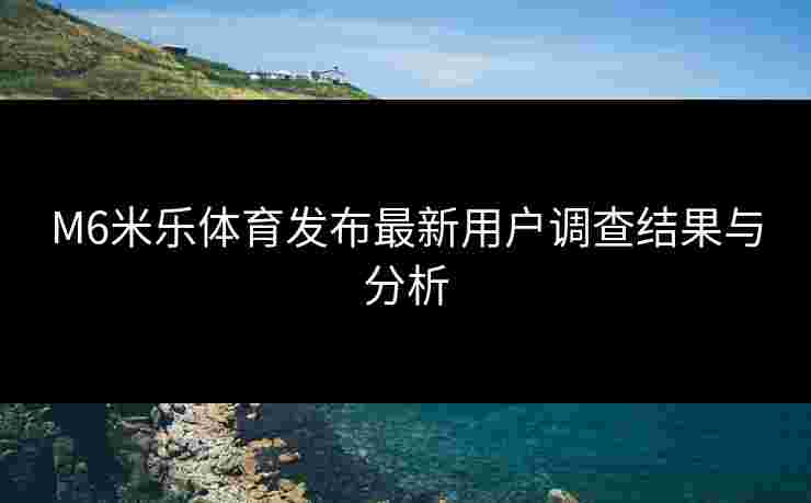M6米乐体育发布最新用户调查结果与分析