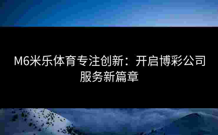 M6米乐体育专注创新：开启博彩公司服务新篇章