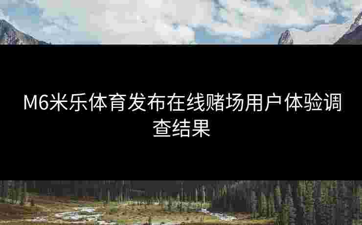 M6米乐体育发布在线赌场用户体验调查结果