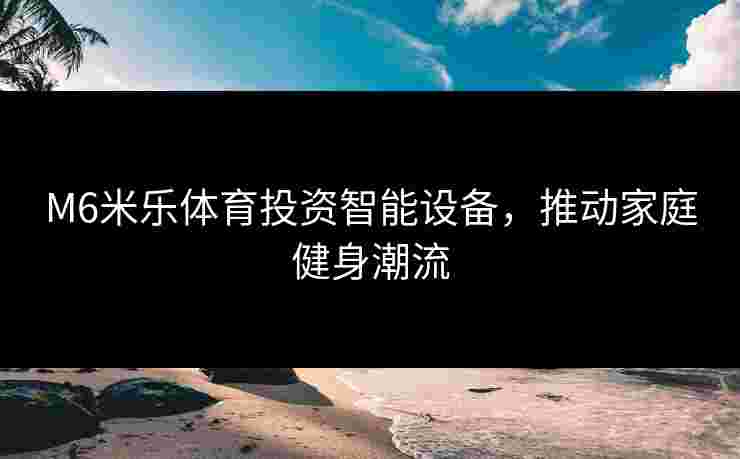 M6米乐体育投资智能设备，推动家庭健身潮流