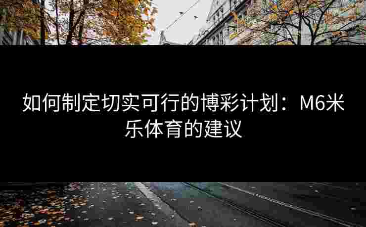 如何制定切实可行的博彩计划：M6米乐体育的建议