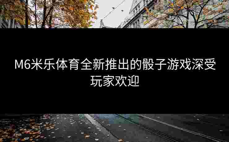M6米乐体育全新推出的骰子游戏深受玩家欢迎