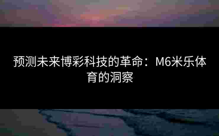 预测未来博彩科技的革命：M6米乐体育的洞察