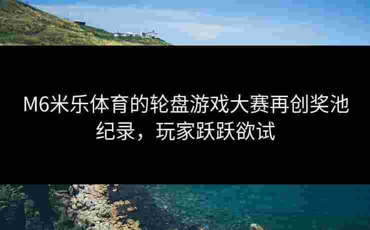 M6米乐体育的轮盘游戏大赛再创奖池纪录，玩家跃跃欲试