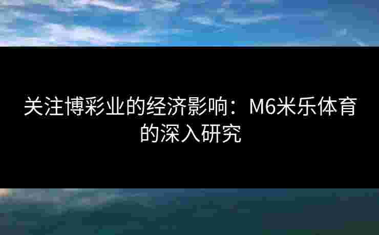 关注博彩业的经济影响：M6米乐体育的深入研究