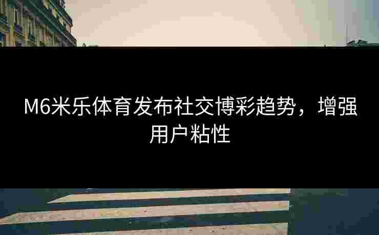 M6米乐体育发布社交博彩趋势，增强用户粘性