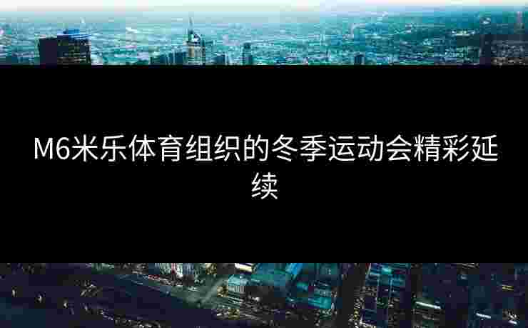 M6米乐体育组织的冬季运动会精彩延续