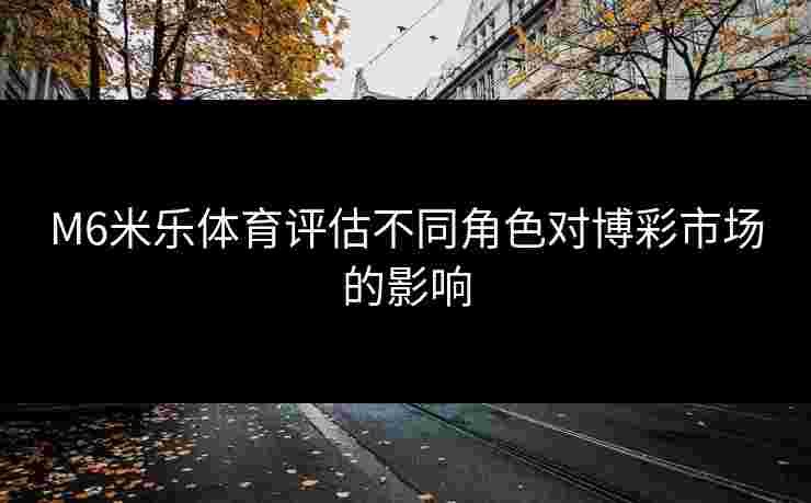 M6米乐体育评估不同角色对博彩市场的影响