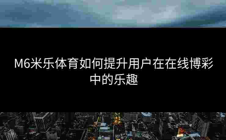 M6米乐体育如何提升用户在在线博彩中的乐趣