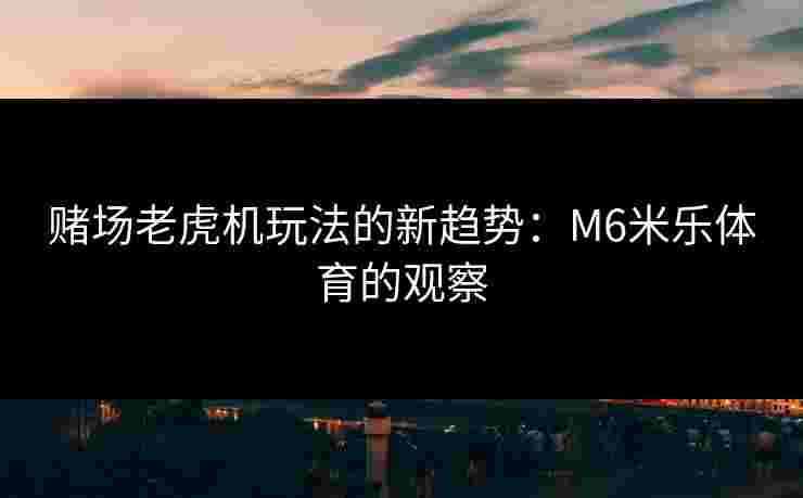 赌场老虎机玩法的新趋势：M6米乐体育的观察