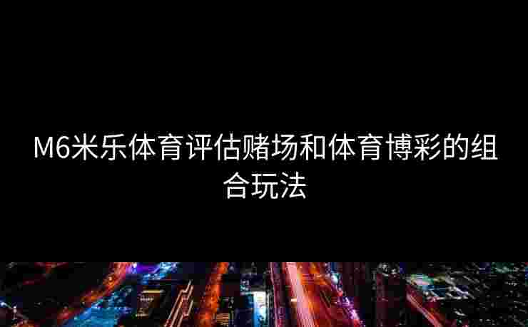 M6米乐体育评估赌场和体育博彩的组合玩法