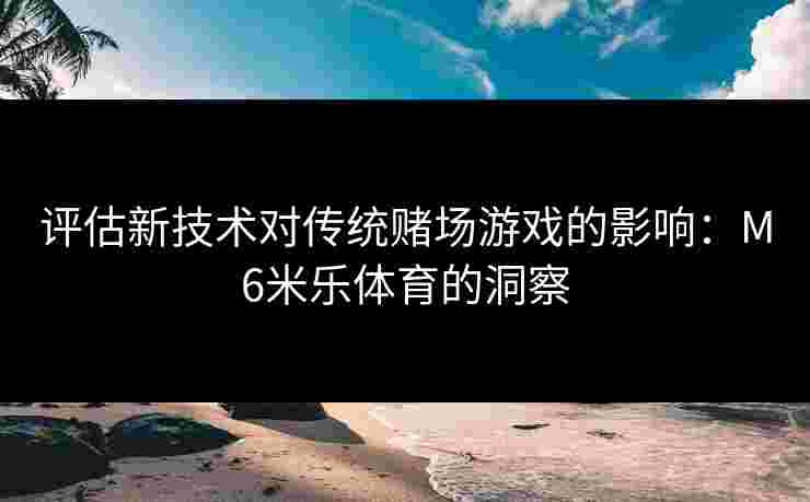 评估新技术对传统赌场游戏的影响：M6米乐体育的洞察