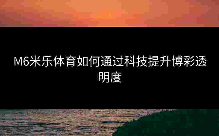 M6米乐体育如何通过科技提升博彩透明度