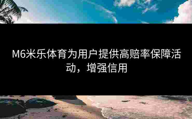 M6米乐体育为用户提供高赔率保障活动，增强信用