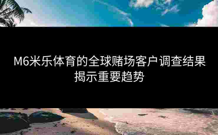 M6米乐体育的全球赌场客户调查结果揭示重要趋势