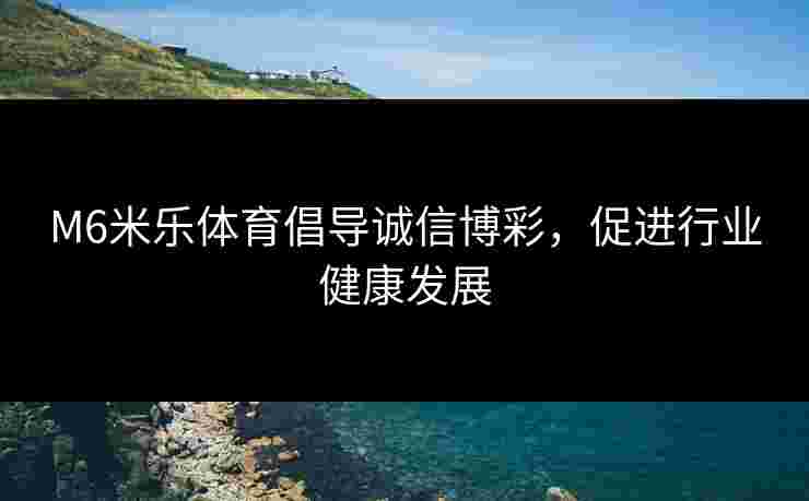 M6米乐体育倡导诚信博彩，促进行业健康发展