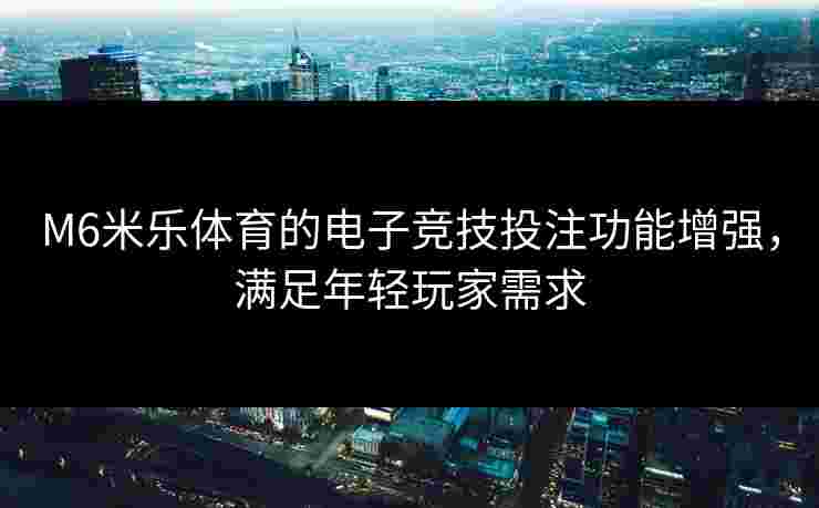 M6米乐体育的电子竞技投注功能增强，满足年轻玩家需求
