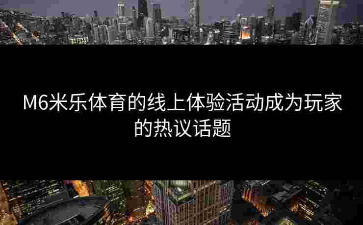M6米乐体育的线上体验活动成为玩家的热议话题