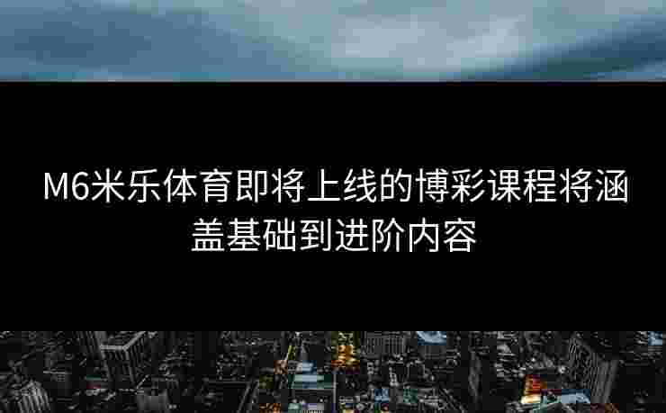 M6米乐体育即将上线的博彩课程将涵盖基础到进阶内容