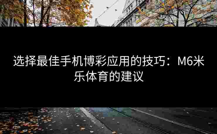 选择最佳手机博彩应用的技巧：M6米乐体育的建议