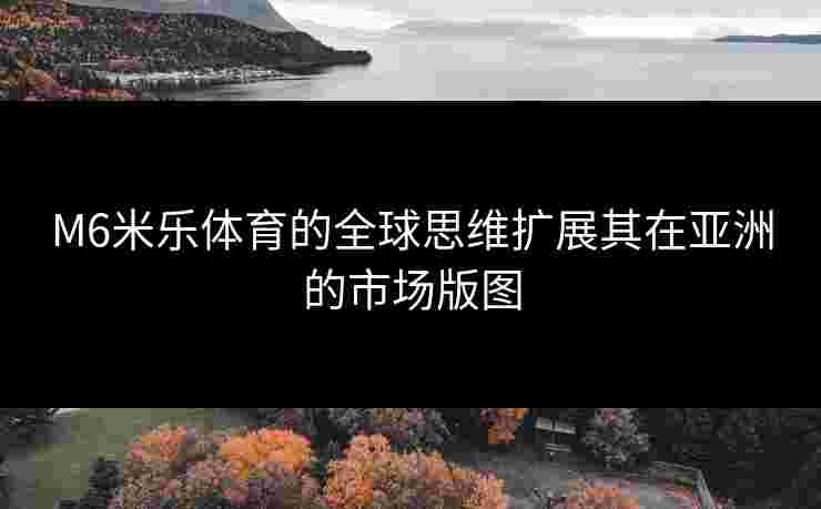 M6米乐体育的全球思维扩展其在亚洲的市场版图