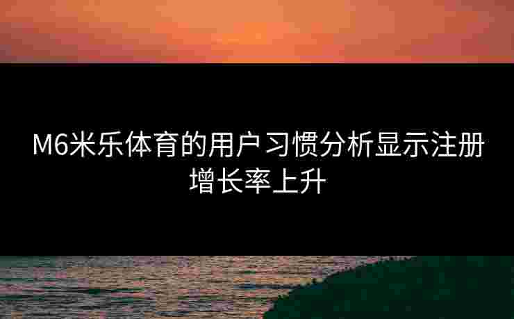 M6米乐体育的用户习惯分析显示注册增长率上升