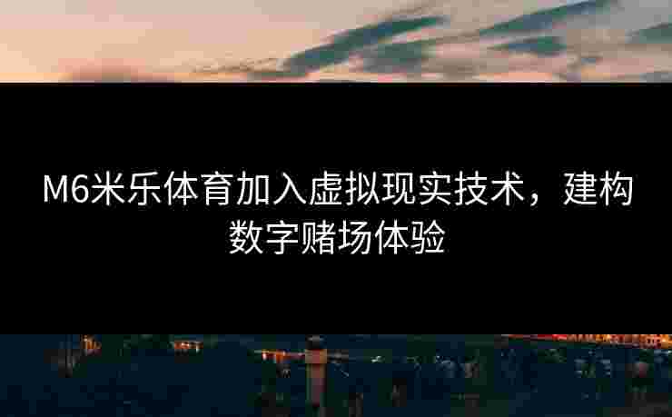 M6米乐体育加入虚拟现实技术，建构数字赌场体验
