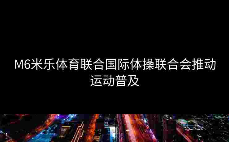 M6米乐体育联合国际体操联合会推动运动普及