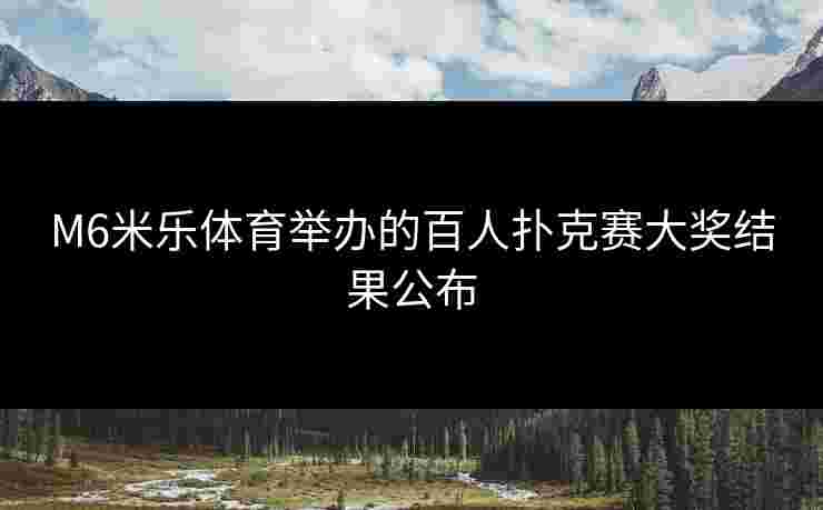 M6米乐体育举办的百人扑克赛大奖结果公布