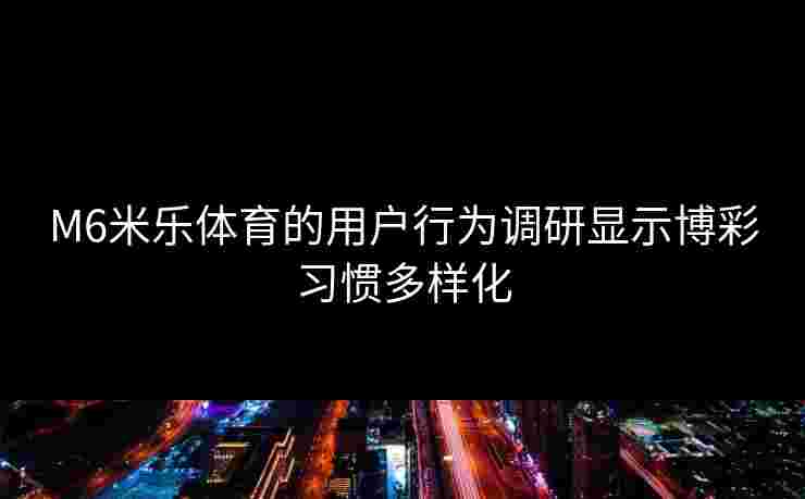 M6米乐体育的用户行为调研显示博彩习惯多样化