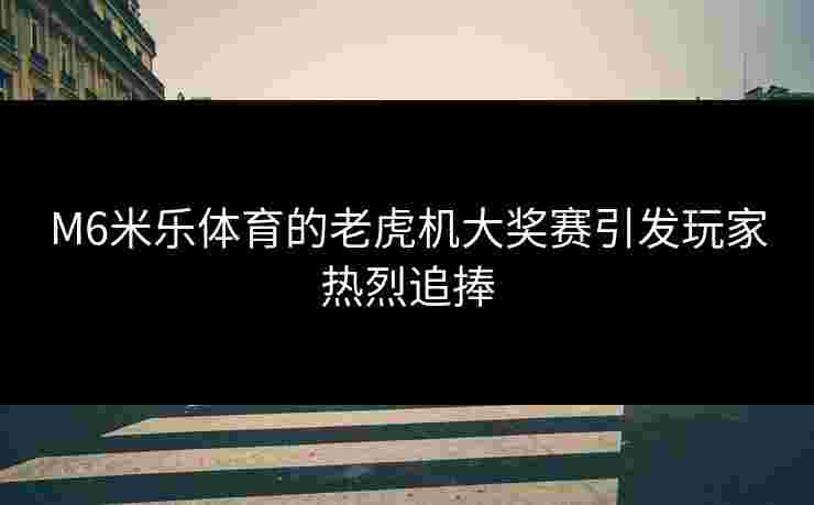 M6米乐体育的老虎机大奖赛引发玩家热烈追捧