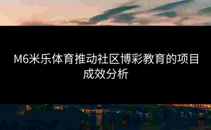 M6米乐体育推动社区博彩教育的项目成效分析