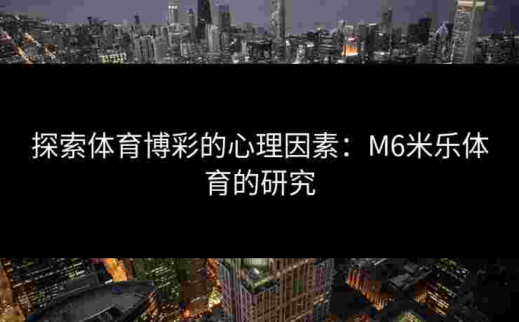探索体育博彩的心理因素：M6米乐体育的研究