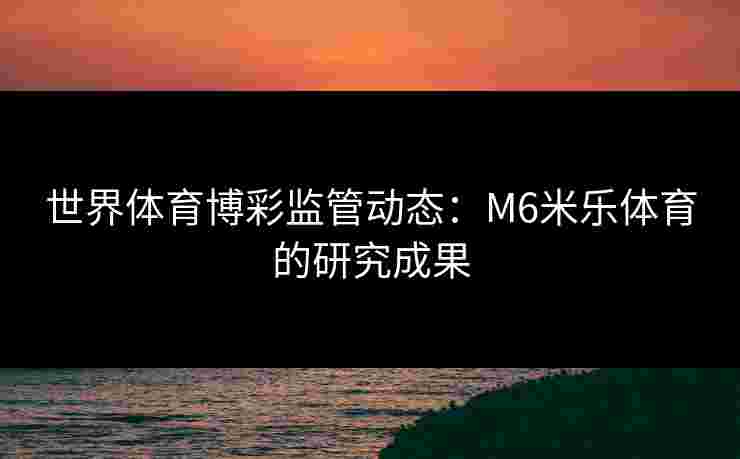 世界体育博彩监管动态：M6米乐体育的研究成果