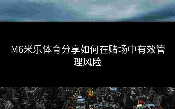 M6米乐体育分享如何在赌场中有效管理风险