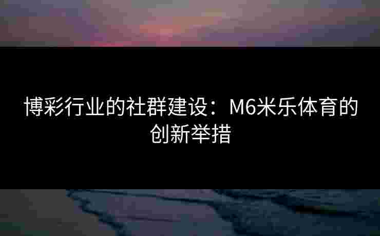 博彩行业的社群建设：M6米乐体育的创新举措