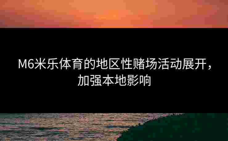 M6米乐体育的地区性赌场活动展开，加强本地影响