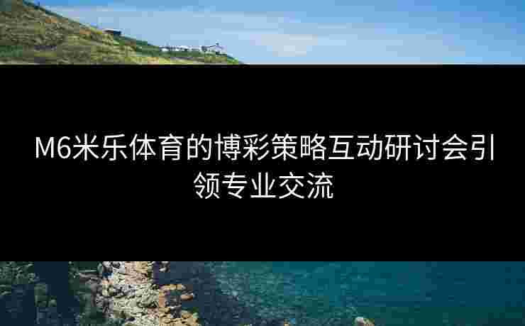 M6米乐体育的博彩策略互动研讨会引领专业交流