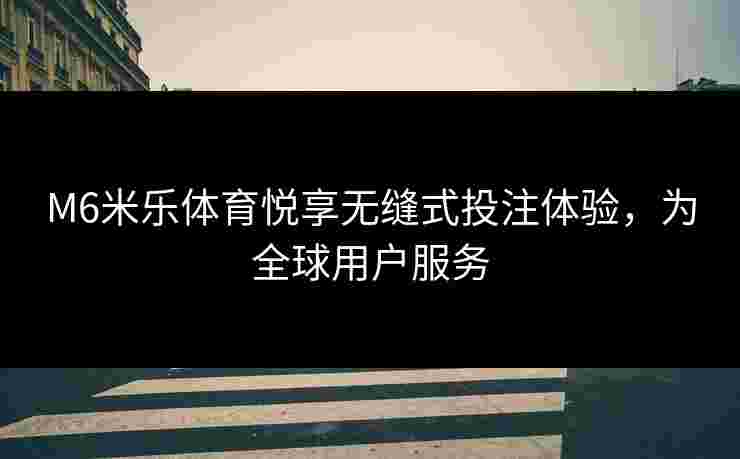 M6米乐体育悦享无缝式投注体验，为全球用户服务