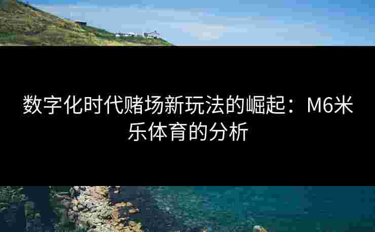 数字化时代赌场新玩法的崛起：M6米乐体育的分析
