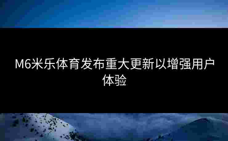 M6米乐体育发布重大更新以增强用户体验