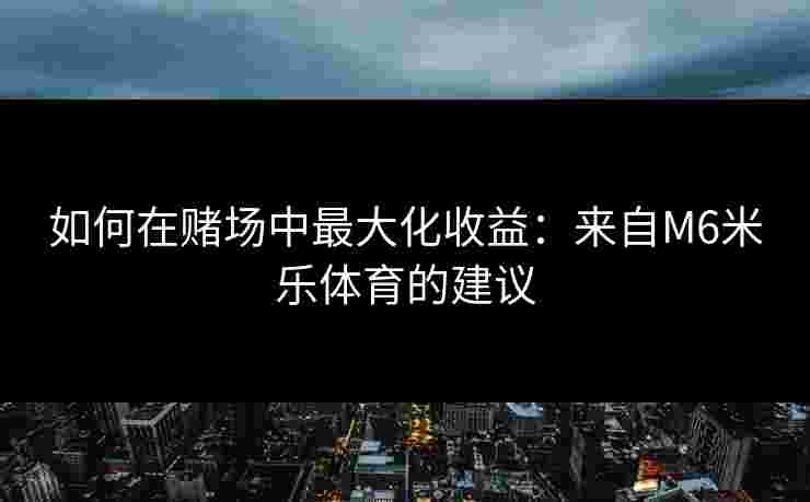 如何在赌场中最大化收益：来自M6米乐体育的建议
