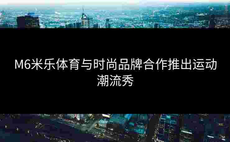 M6米乐体育与时尚品牌合作推出运动潮流秀