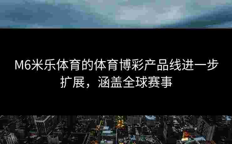 M6米乐体育的体育博彩产品线进一步扩展，涵盖全球赛事