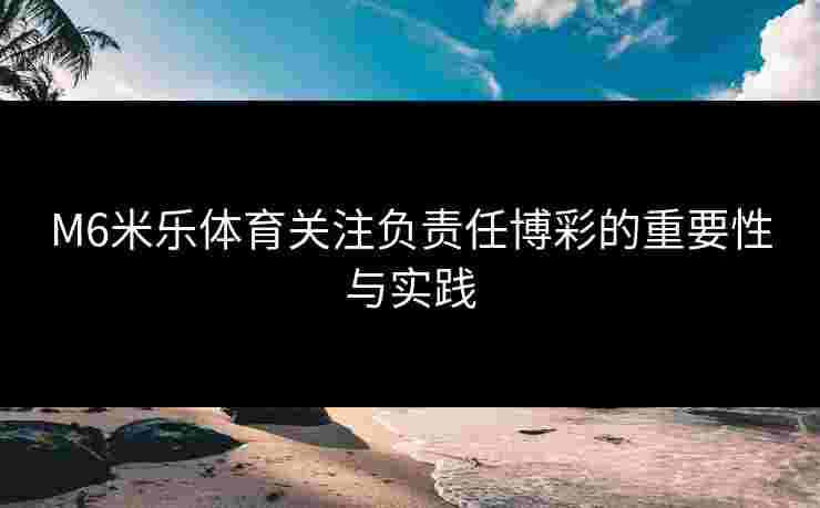 M6米乐体育关注负责任博彩的重要性与实践