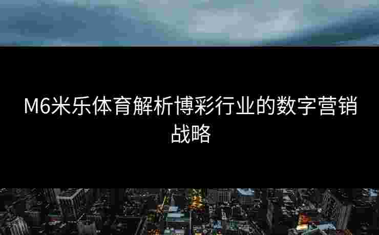 M6米乐体育解析博彩行业的数字营销战略