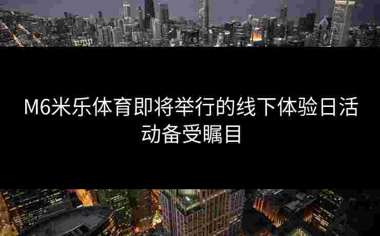 M6米乐体育即将举行的线下体验日活动备受瞩目