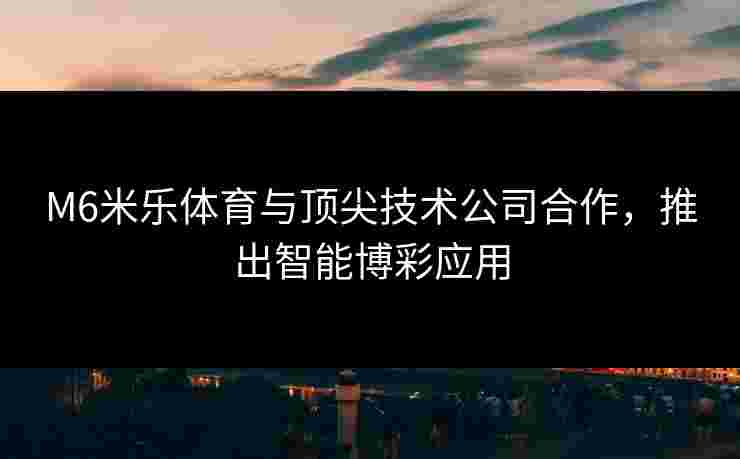 M6米乐体育与顶尖技术公司合作，推出智能博彩应用