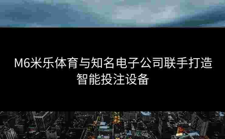 M6米乐体育与知名电子公司联手打造智能投注设备